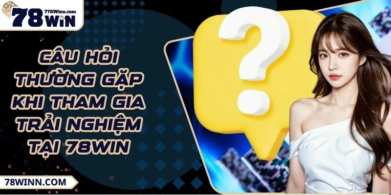 Câu hỏi thường gặp khi tham gia trải nghiệm tại 78Win