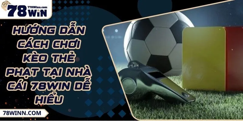 Hướng dẫn cách chơi kèo thẻ phạt tại nhà cái 78Win dễ hiểu