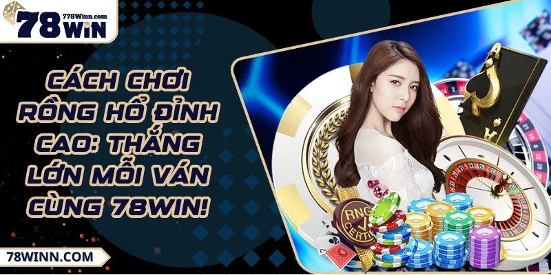Cách chơi rồng hổ đỉnh cao: Thắng lớn mỗi ván cùng 78Win!